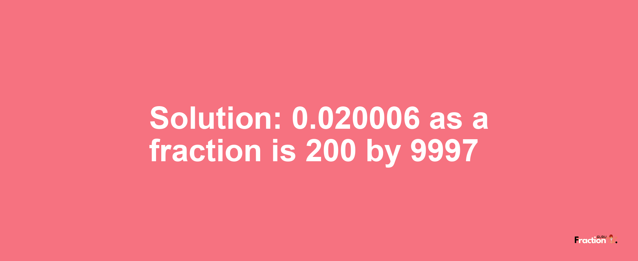 Solution:0.020006 as a fraction is 200/9997